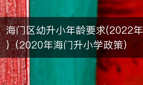 海门区幼升小年龄要求(2022年)（2020年海门升小学政策）