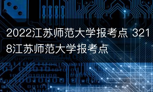 2022江苏师范大学报考点 3218江苏师范大学报考点