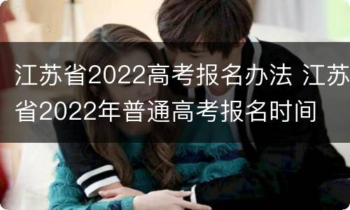 江苏省2022高考报名办法 江苏省2022年普通高考报名时间