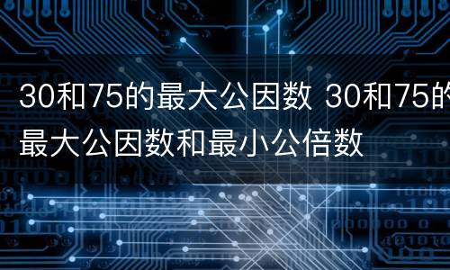 30和75的最大公因数 30和75的最大公因数和最小公倍数