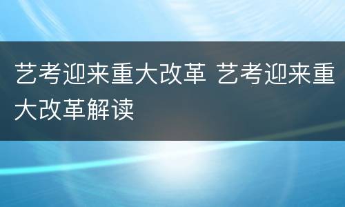 艺考迎来重大改革 艺考迎来重大改革解读