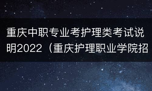 重庆中职专业考护理类考试说明2022（重庆护理职业学院招生简章2020）