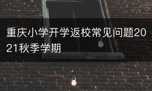 重庆小学开学返校常见问题2021秋季学期