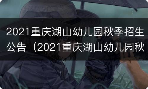 2021重庆湖山幼儿园秋季招生公告（2021重庆湖山幼儿园秋季招生公告及时间）