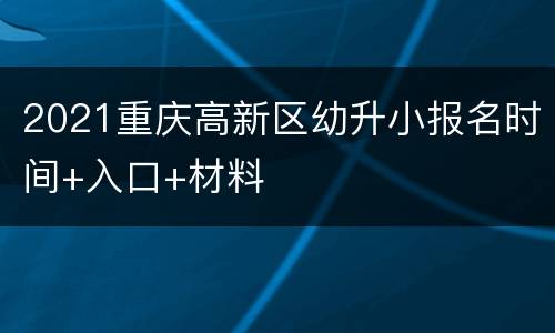 2021重庆高新区幼升小报名时间+入口+材料
