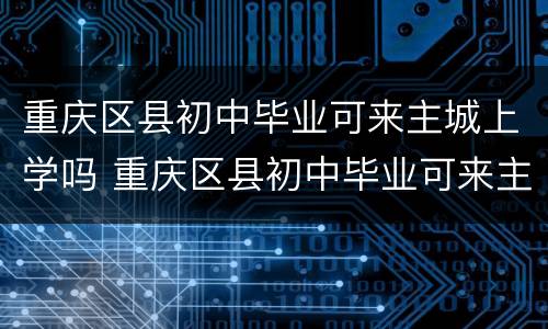 重庆区县初中毕业可来主城上学吗 重庆区县初中毕业可来主城上学吗