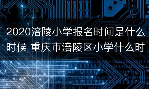 2020涪陵小学报名时间是什么时候 重庆市涪陵区小学什么时候开始报名
