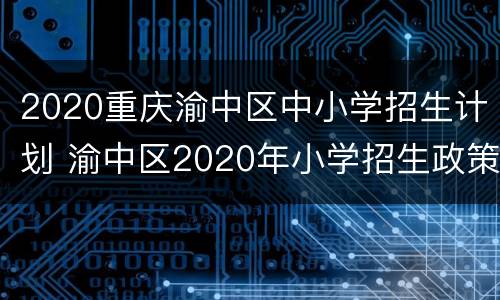 2020重庆渝中区中小学招生计划 渝中区2020年小学招生政策