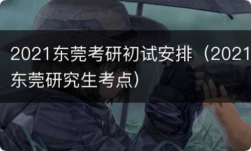 2021东莞考研初试安排（2021东莞研究生考点）