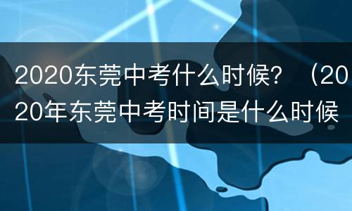 2020东莞中考什么时候？（2020年东莞中考时间是什么时候）