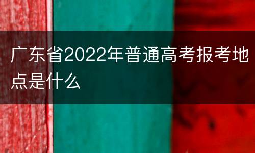 广东省2022年普通高考报考地点是什么