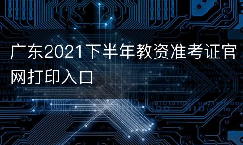 广东2021下半年教资准考证官网打印入口