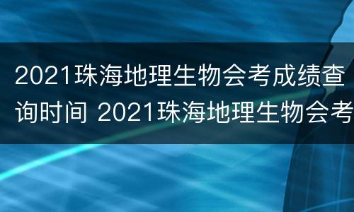 2021珠海地理生物会考成绩查询时间 2021珠海地理生物会考成绩查询时间及答案
