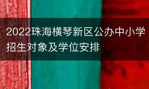 2022珠海横琴新区公办中小学招生对象及学位安排