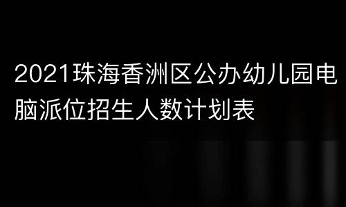 2021珠海香洲区公办幼儿园电脑派位招生人数计划表