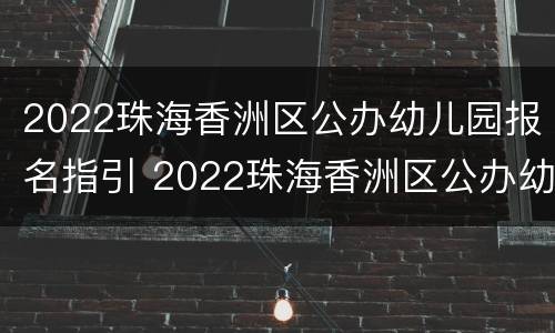 2022珠海香洲区公办幼儿园报名指引 2022珠海香洲区公办幼儿园报名指引电话