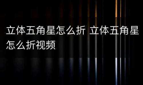 立体五角星怎么折 立体五角星怎么折视频
