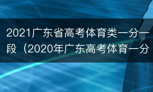 2021广东省高考体育类一分一段（2020年广东高考体育一分一段表）
