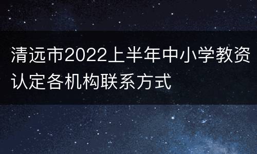 清远市2022上半年中小学教资认定各机构联系方式