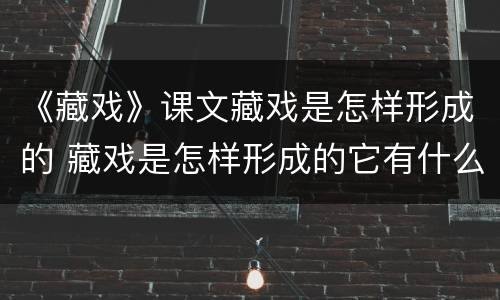 《藏戏》课文藏戏是怎样形成的 藏戏是怎样形成的它有什么特点
