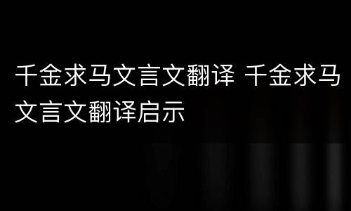 千金求马文言文翻译 千金求马文言文翻译启示