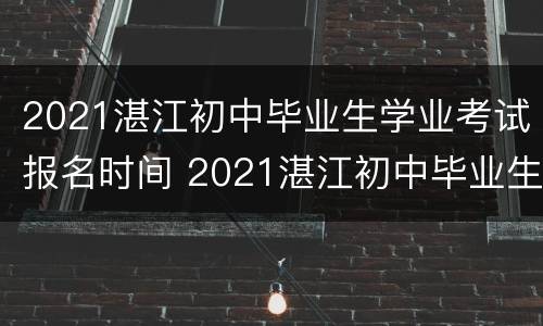 2021湛江初中毕业生学业考试报名时间 2021湛江初中毕业生学业考试报名方式