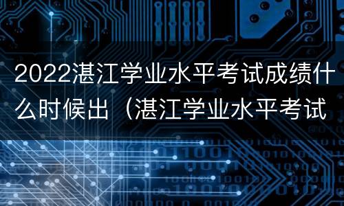 2022湛江学业水平考试成绩什么时候出（湛江学业水平考试成绩查询）