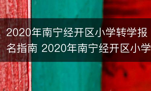 2020年南宁经开区小学转学报名指南 2020年南宁经开区小学转学报名指南表