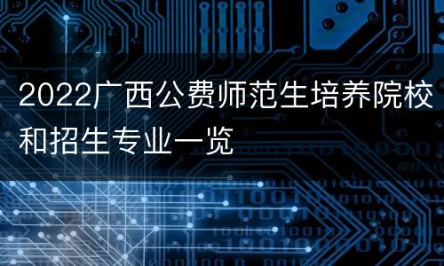 2022广西公费师范生培养院校和招生专业一览