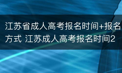 江苏省成人高考报名时间+报名方式 江苏成人高考报名时间2021官网