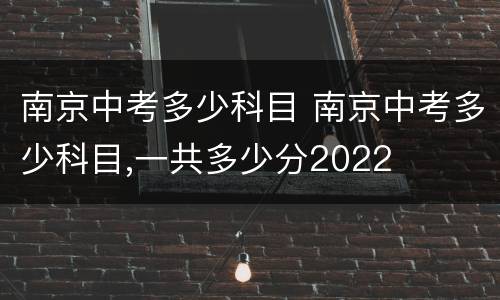 南京中考多少科目 南京中考多少科目,一共多少分2022