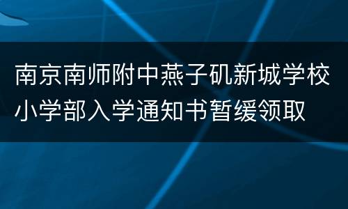 南京南师附中燕子矶新城学校小学部入学通知书暂缓领取