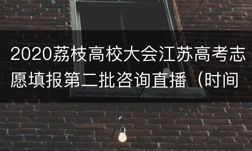 2020荔枝高校大会江苏高考志愿填报第二批咨询直播（时间+平台）