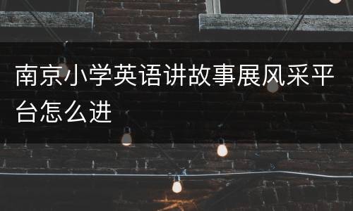 南京小学英语讲故事展风采平台怎么进