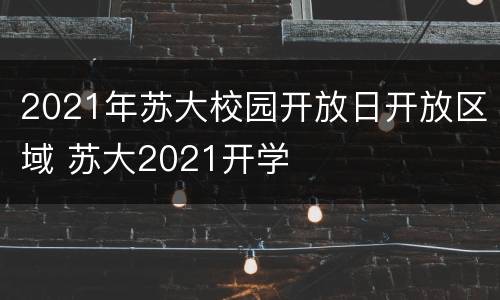 2021年苏大校园开放日开放区域 苏大2021开学