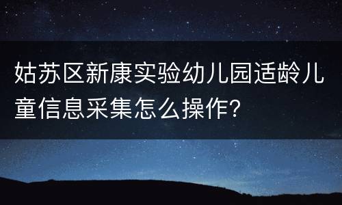 姑苏区新康实验幼儿园适龄儿童信息采集怎么操作？