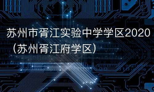苏州市胥江实验中学学区2020（苏州胥江府学区）