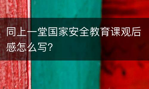 同上一堂国家安全教育课观后感怎么写？
