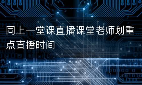 同上一堂课直播课堂老师划重点直播时间