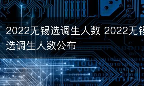 2022无锡选调生人数 2022无锡选调生人数公布