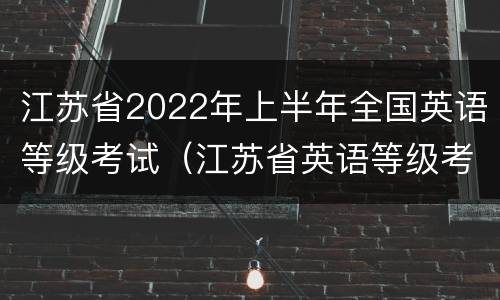江苏省2022年上半年全国英语等级考试（江苏省英语等级考试报名时间）