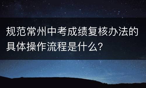 规范常州中考成绩复核办法的具体操作流程是什么？