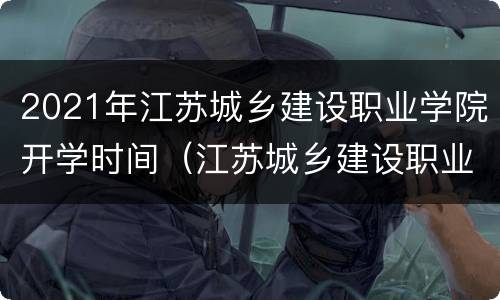 2021年江苏城乡建设职业学院开学时间（江苏城乡建设职业学院几号开学）