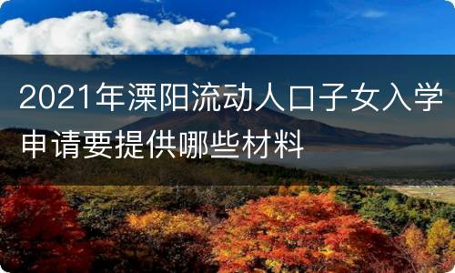 2021年溧阳流动人口子女入学申请要提供哪些材料