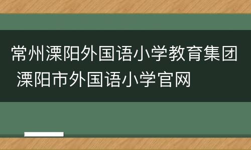 常州溧阳外国语小学教育集团 溧阳市外国语小学官网
