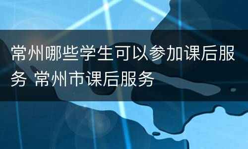 常州哪些学生可以参加课后服务 常州市课后服务