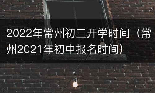 2022年常州初三开学时间（常州2021年初中报名时间）
