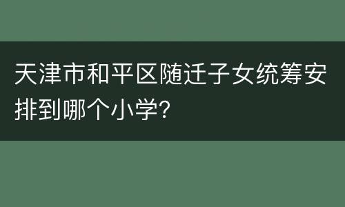 天津市和平区随迁子女统筹安排到哪个小学？