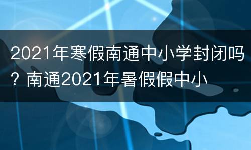 2021年寒假南通中小学封闭吗? 南通2021年暑假假中小