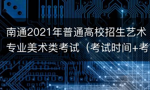 南通2021年普通高校招生艺术专业美术类考试（考试时间+考试科目）